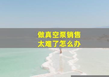 做真空泵销售太难了怎么办