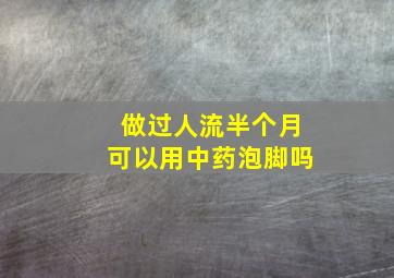 做过人流半个月可以用中药泡脚吗