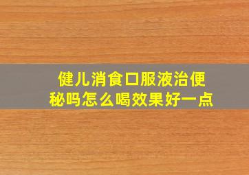 健儿消食口服液治便秘吗怎么喝效果好一点