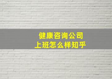 健康咨询公司上班怎么样知乎