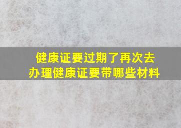 健康证要过期了再次去办理健康证要带哪些材料