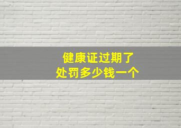 健康证过期了处罚多少钱一个