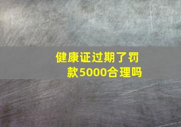 健康证过期了罚款5000合理吗