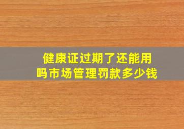 健康证过期了还能用吗市场管理罚款多少钱