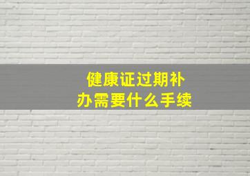 健康证过期补办需要什么手续