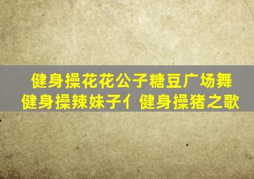 健身操花花公子糖豆广场舞健身操辣妹子亻健身操猪之歌