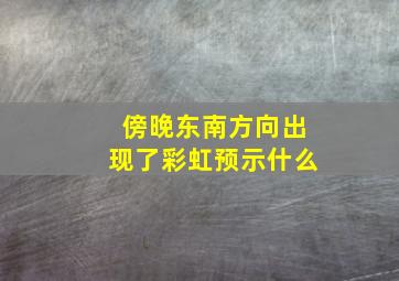 傍晚东南方向出现了彩虹预示什么