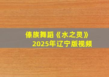 傣族舞蹈《水之灵》2025年辽宁版视频