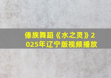 傣族舞蹈《水之灵》2025年辽宁版视频播放