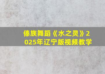 傣族舞蹈《水之灵》2025年辽宁版视频教学