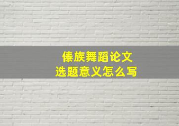 傣族舞蹈论文选题意义怎么写