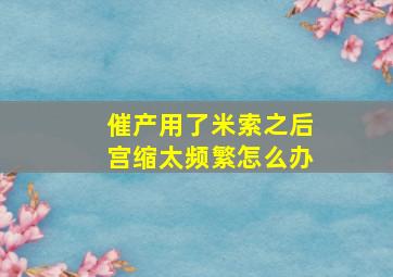 催产用了米索之后宫缩太频繁怎么办