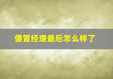 傻冒经理最后怎么样了