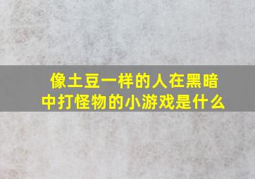 像土豆一样的人在黑暗中打怪物的小游戏是什么