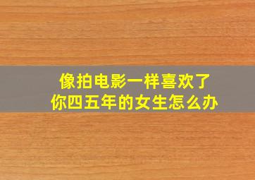 像拍电影一样喜欢了你四五年的女生怎么办