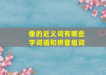 像的近义词有哪些字词语和拼音组词