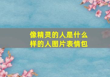 像精灵的人是什么样的人图片表情包