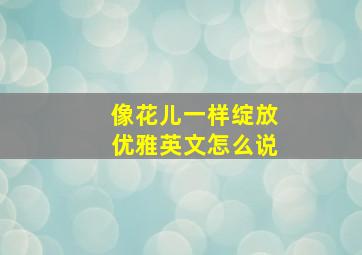 像花儿一样绽放优雅英文怎么说