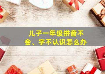 儿子一年级拼音不会、字不认识怎么办