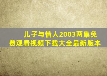 儿子与情人2003两集免费观看视频下载大全最新版本