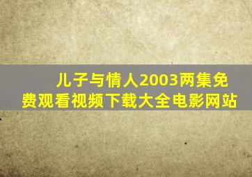 儿子与情人2003两集免费观看视频下载大全电影网站