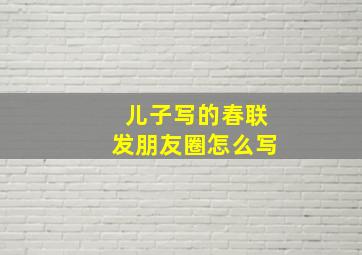 儿子写的春联发朋友圈怎么写