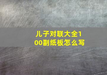 儿子对联大全100副纸板怎么写