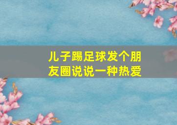 儿子踢足球发个朋友圈说说一种热爱