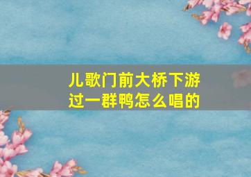 儿歌门前大桥下游过一群鸭怎么唱的