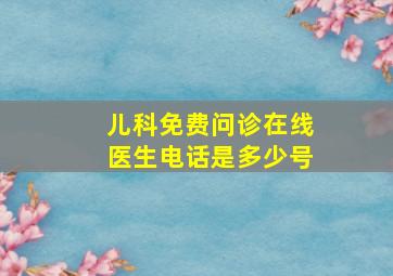 儿科免费问诊在线医生电话是多少号