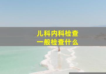 儿科内科检查一般检查什么