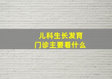 儿科生长发育门诊主要看什么