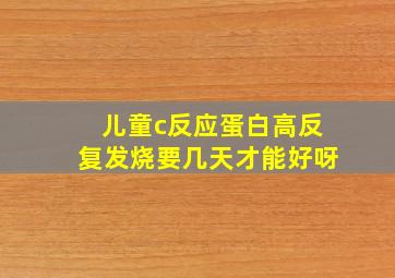 儿童c反应蛋白高反复发烧要几天才能好呀