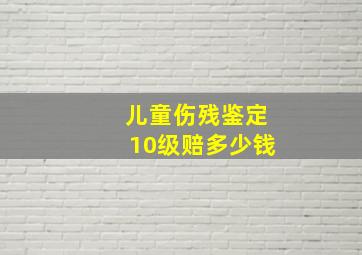 儿童伤残鉴定10级赔多少钱