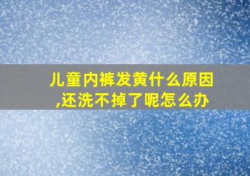 儿童内裤发黄什么原因,还洗不掉了呢怎么办