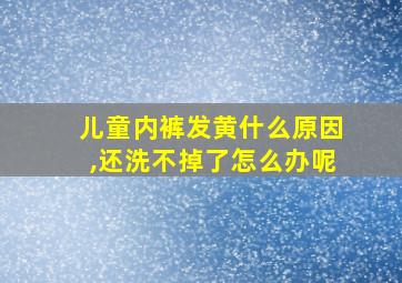 儿童内裤发黄什么原因,还洗不掉了怎么办呢