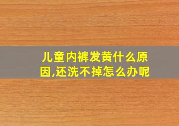 儿童内裤发黄什么原因,还洗不掉怎么办呢