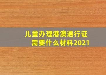 儿童办理港澳通行证需要什么材料2021