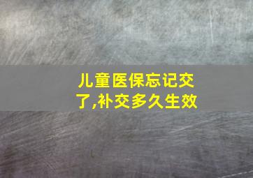 儿童医保忘记交了,补交多久生效