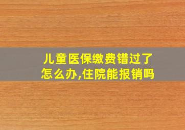 儿童医保缴费错过了怎么办,住院能报销吗