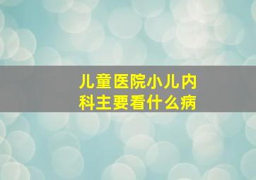 儿童医院小儿内科主要看什么病