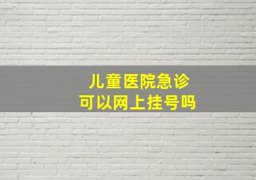 儿童医院急诊可以网上挂号吗