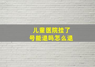 儿童医院挂了号能退吗怎么退