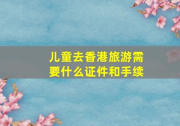 儿童去香港旅游需要什么证件和手续