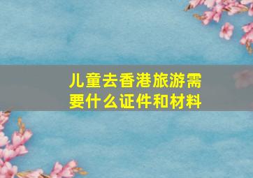 儿童去香港旅游需要什么证件和材料