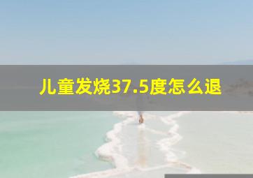 儿童发烧37.5度怎么退