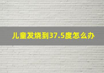 儿童发烧到37.5度怎么办