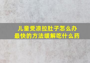 儿童受凉拉肚子怎么办最快的方法缓解吃什么药