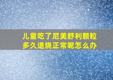 儿童吃了尼美舒利颗粒多久退烧正常呢怎么办