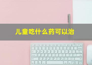 儿童吃什么药可以治